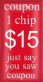Coupon - 1 chip $15 just say you saw the coupon.
